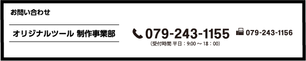 お問い合わせ オリジナルツール 制作事業部 079-243-1155 (受付時間 平日:9:00~18:00)