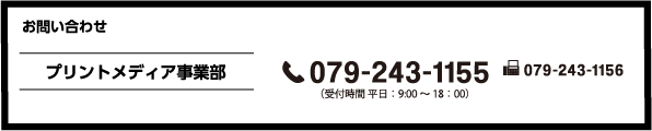 お問い合わせ プリントメディア事業部 制作事業部 079-243-1155 (受付時間 平日:9:00~18:00)