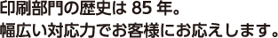 印刷部門の歴史は84年。幅広い対応力でお客様にお応えします。