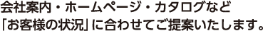 会社案内・ホームページ・カタログなど「お客様の状況」に合わせてご提案いたします。