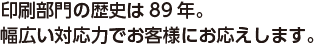 印刷部門の歴史は84年。幅広い対応力でお客様にお応えします。